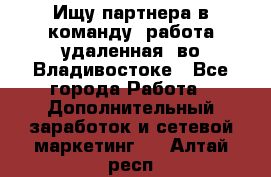 Ищу партнера в команду (работа удаленная) во Владивостоке - Все города Работа » Дополнительный заработок и сетевой маркетинг   . Алтай респ.